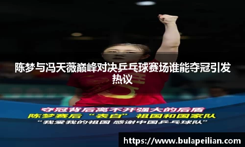 陈梦与冯天薇巅峰对决乒乓球赛场谁能夺冠引发热议